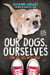 Our Dogs, Ourselves -- Young Readers Edition - How We Live with Dogs