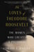 The Loves of Theodore Roosevelt - The Women Who Created a President