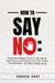 How To Say No: Stress-Free Strategies To Set Your Boundaries, Stand Your Ground, Reclaim Your Time, Energy, And Self-Esteem - All Without Feeling Guilty
