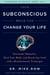 Your Subconscious Brain Can Change Your Life - Overcome Obstacles, Heal Your Body, and Reach Any Goal with a Revolutionary Technique
