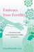 Embrace Your Fertility: A Practical Guide to Increasing Your Ability to Conceive