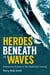 Heroes Beneath the Waves - True Submarine Stories of the Twentieth Century