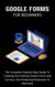 Google Forms For Beginners: The Complete Step-By-Step Guide To Creating And Sharing Online Forms And Surveys, And Analyzing Responses In Real-time
