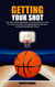 Getting Your Shot: The Ultimate Basketball Training Book On How To Train, Eat, Play Pro Basketball Rules and Achieve Basketball Goals