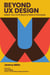 Beyond UX Design: Master Your Craft Beyond Pixels and Prototypes