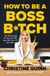 How to be a Boss Bitch - Stop apologizing for who you are and get the life you want