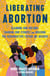 Liberating Abortion - Claiming Our History, Sharing Our Stories, and Building the Reproductive Future We Deserve