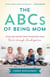 The ABCs of Being Mom - Advice and Support from the Mom Next Door, Birth through Kindergarten
