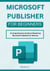 Microsoft Publisher for Beginners: A Comprehensive Guide to Mastering Microsoft Publisher for Novices
