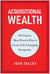 Acquisitional Wealth - The Fastest, Most Proven Way to Create Life-Changing Prosperity
