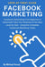 Facebook Marketing: Facebook Advertising From Beginner to Advanced! Take Your Business to the Next Level by Start Using the Complete Facebook Marketing Today