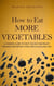 How to Eat More Vegetables: A Concise Guide to Help You Eat and Enjoy the Most Important Food for a Fulfilling Life