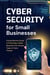 Cybersecurity for Small Businesses: Comprehensive Guide to Protecting a Small Business from Various Types of Cyber Threats