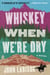Whiskey When We're Dry - A Novel