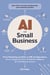 AI for Small Business - From Marketing and Sales to HR and Operations, How to Employ the Power of Artificial Intelligence for Small Business Success