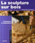 La sculpture sur bois, techniques et réalisations