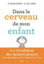 Dans le cerveau de mon enfant - la révolution des neurosciences - tout le développement de l'enfant de 0 à 6 ans