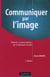 Communiquer par l'image - 2ème édition - Valoriser sa communication par la dimension visuelle