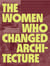 The women who changed architecture : women who changed architecture