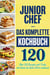 Junior Chef - Das komplette Kochbuch : Uber 120 Rezepte und Tricks, mit denen du deine Eltern umhaust
