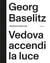 Georg baselitz : vedova accendi la luce