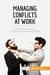 Managing conflicts at work : diffuse tense situations and resolve arguments amicably
