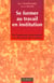 Se former au travail en institution - de l'epuisement professionnel a la decouverte de la relation - 1e edition