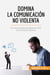 Domina la Comunicación No Violenta : Los trucos para emplear la CNV en el ambito laboral