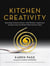 Kitchen creativity - unlocking culinary genius - with wisdom, inspiration, and ideas from the world's most creative chefs