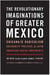 The revolutionary imaginations of greater mexico /anglais