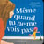 Même quand tu ne me vois pas