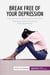 Break Free of Your Depression : Practical advice for living with depression