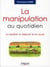 La manipulation au quotidien : La repérer, la déjouer et en jouer