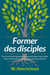 Former des disciples - des conseils pratiques et concrets pour vous aider dans la formation de disciples de jésus-christ