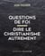 Questions de foi : Dire le christianisme autrement