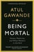 BEING MORTAL: ILLNESS, MEDICINE AND WHAT MATTERS IN THE END