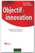 Objectif : innovation - Stratégies pour construire l'entreprise innovante