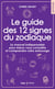 Le guide des 12 signes du zodiaque : Le manuel indispensable pour mieux vous connaître et comprendre votre entourage