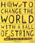 HOW TO CHANGE THE WORLD WITH A BALL OF STRING