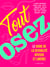 Tout osez - le guide de la sexualité joyeuse et libérée