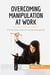 Overcoming manipulation at work : put an end to deceit and power games