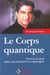 Le corps quantique - trouver la sante grace aux interactions corps/esprit
