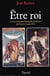 Etre roi : Le Roi et son gouvernement en France de Clovis à Louis XVI
