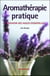 Aromathérapie pratique - le pouvoir des huiles essentielles