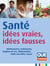Santé, idées vraies, idées fausses : médicaments, traitement, hygiène de vie, alimentation... halte aux idées reçues