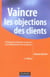 Vaincre les objections des clients - techniques de réfutation et réponses aux 50 objections les plus fréquentes (2e édition)