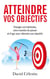 Atteindre vos objectifs - changez vos habitudes, votre maniere de penser et d'agir pour atteindre en
