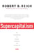 SUPERCAPITALISM - THE TRANSFORMATION OF BUSINESS, DEMOCRACY, AND EVERYDAY LIFE
