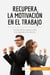 Recupera la motivación en el trabajo : Los secretos para acudir con ganas a la oficina