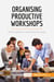 Organising Productive Workshops : Work together to achieve your goals